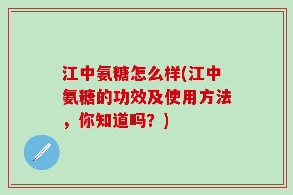 江中氨糖怎么样(江中氨糖的功效及使用方法，你知道吗？)-第1张图片-氨糖科普网