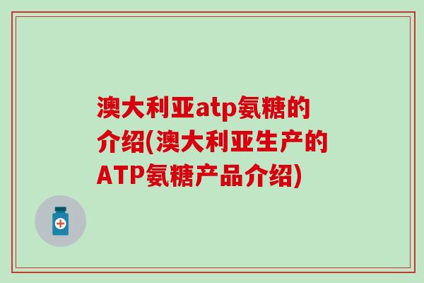 澳大利亚atp氨糖的介绍(澳大利亚生产的ATP氨糖产品介绍)-第1张图片-氨糖科普网 澳大利亚atp氨糖的介绍(澳大利亚生产的ATP氨糖产品介绍)-第1张图片-氨糖科普网