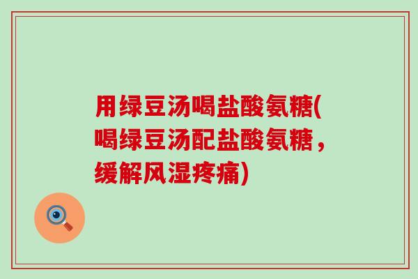 用绿豆汤喝盐酸氨糖(喝绿豆汤配盐酸氨糖,缓解风湿疼痛)-第1张图片-氨糖科普网 用绿豆汤喝盐酸氨糖(喝绿豆汤配盐酸氨糖,缓解风湿疼痛)-第1张图片-氨糖科普网