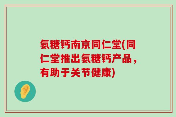 氨糖钙南京同仁堂(同仁堂推出氨糖钙产品,有助于关节健康)-第1张图片-氨糖科普网 氨糖钙南京同仁堂(同仁堂推出氨糖钙产品,有助于关节健康)-第1张图片-氨糖科普网