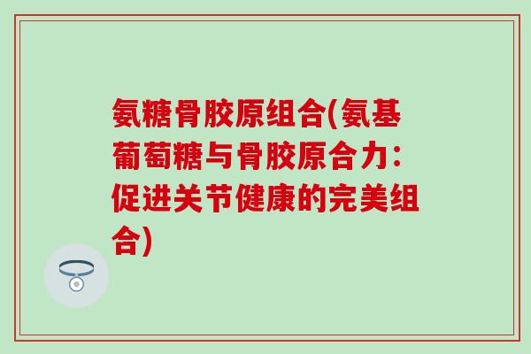 氨糖骨胶原组合(氨基葡萄糖与骨胶原合力:促进关节健康的完美组合)-第1张图片-氨糖科普网 氨糖骨胶原组合(氨基葡萄糖与骨胶原合力:促进关节健康的完美组合)-第1张图片-氨糖科普网