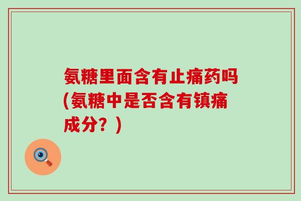 氨糖里面含有止痛药吗(氨糖中是否含有镇痛成分?)-第1张图片-氨糖科普网 氨糖里面含有止痛药吗(氨糖中是否含有镇痛成分?)-第1张图片-氨糖科普网