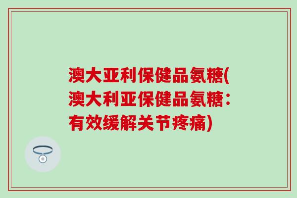 澳大亚利保健品氨糖(澳大利亚保健品氨糖:有效缓解关节疼痛)-第1张图片-氨糖科普网 澳大亚利保健品氨糖(澳大利亚保健品氨糖:有效缓解关节疼痛)-第1张图片-氨糖科普网