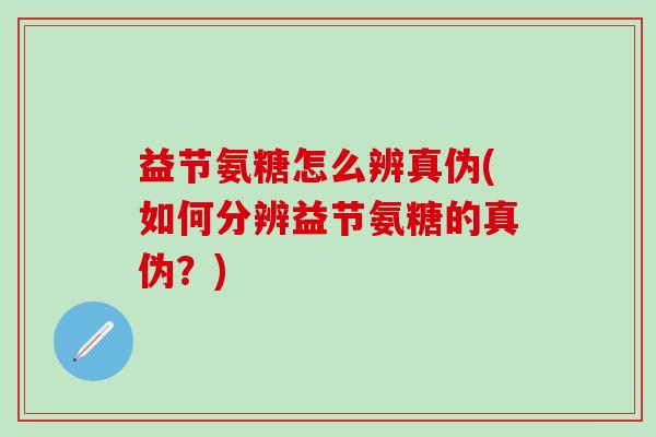 益节氨糖怎么辨真伪(如何分辨益节氨糖的真伪?)-第1张图片-氨糖科普网 益节氨糖怎么辨真伪(如何分辨益节氨糖的真伪?)-第1张图片-氨糖科普网
