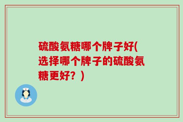硫酸氨糖哪个牌子好(选择哪个牌子的硫酸氨糖更好?)-第1张图片-氨糖科普网 硫酸氨糖哪个牌子好(选择哪个牌子的硫酸氨糖更好?)-第1张图片-氨糖科普网