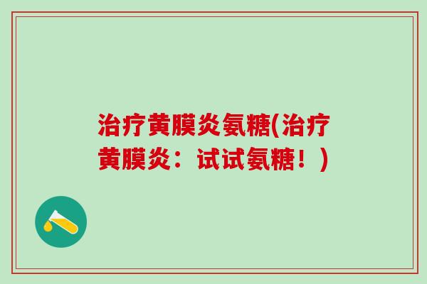 治疗黄膜炎氨糖(治疗黄膜炎：试试氨糖！)-第1张图片-氨糖科普网