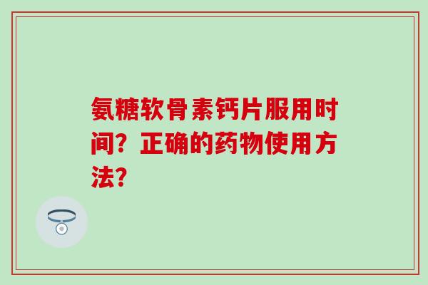 氨糖软骨素钙片服用时间?正确的药物使用方法?-第1张图片-氨糖科普网 氨糖软骨素钙片服用时间?正确的药物使用方法?-第1张图片-氨糖科普网
