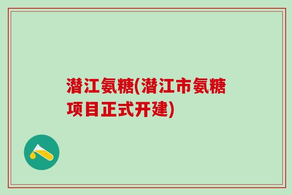 潜江氨糖(潜江市氨糖项目正式开建)-第1张图片-氨糖科普网