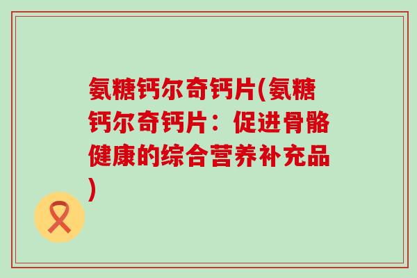 氨糖钙尔奇钙片(氨糖钙尔奇钙片:促进骨骼健康的综合营养补充品)-第1张图片-氨糖科普网 氨糖钙尔奇钙片(氨糖钙尔奇钙片:促进骨骼健康的综合营养补充品)-第1张图片-氨糖科普网