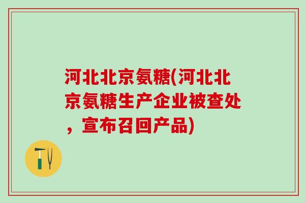 河北北京氨糖(河北北京氨糖生产企业被查处,宣布召回产品)-第1张图片-氨糖科普网 河北北京氨糖(河北北京氨糖生产企业被查处,宣布召回产品)-第1张图片-氨糖科普网