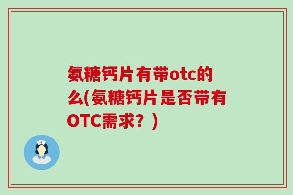 氨糖钙片有带otc的么(氨糖钙片是否带有OTC需求?)-第1张图片-氨糖科普网 氨糖钙片有带otc的么(氨糖钙片是否带有OTC需求?)-第1张图片-氨糖科普网