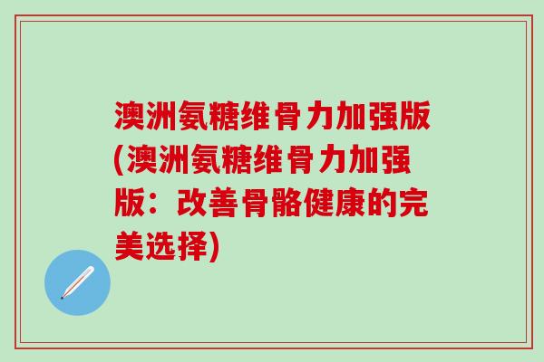 澳洲氨糖维骨力加强版(澳洲氨糖维骨力加强版:改善骨骼健康的完美选择)-第1张图片-氨糖科普网 澳洲氨糖维骨力加强版(澳洲氨糖维骨力加强版:改善骨骼健康的完美选择)-第1张图片-氨糖科普网