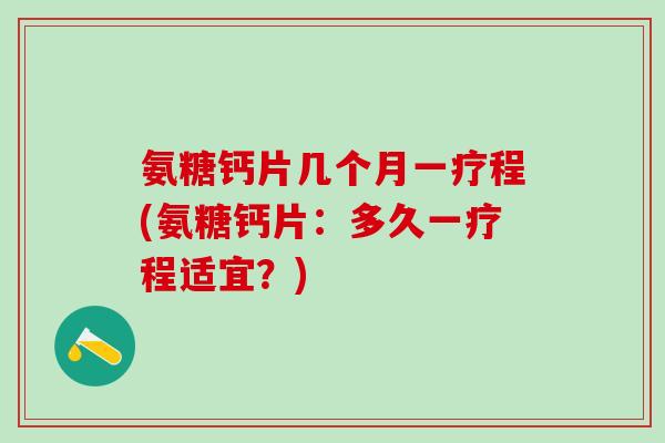氨糖钙片几个月一疗程(氨糖钙片:多久一疗程适宜?)-第1张图片-氨糖科普网 氨糖钙片几个月一疗程(氨糖钙片:多久一疗程适宜?)-第1张图片-氨糖科普网