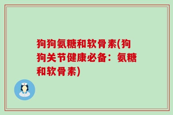 狗狗氨糖和软骨素(狗狗关节健康必备:氨糖和软骨素)-第1张图片-氨糖科普网 狗狗氨糖和软骨素(狗狗关节健康必备:氨糖和软骨素)-第1张图片-氨糖科普网