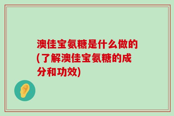 澳佳宝氨糖是什么做的(了解澳佳宝氨糖的成分和功效)-第1张图片-氨糖科普网 澳佳宝氨糖是什么做的(了解澳佳宝氨糖的成分和功效)-第1张图片-氨糖科普网