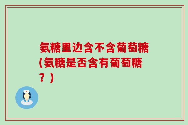 氨糖里边含不含葡萄糖(氨糖是否含有葡萄糖?)-第1张图片-氨糖科普网 氨糖里边含不含葡萄糖(氨糖是否含有葡萄糖?)-第1张图片-氨糖科普网