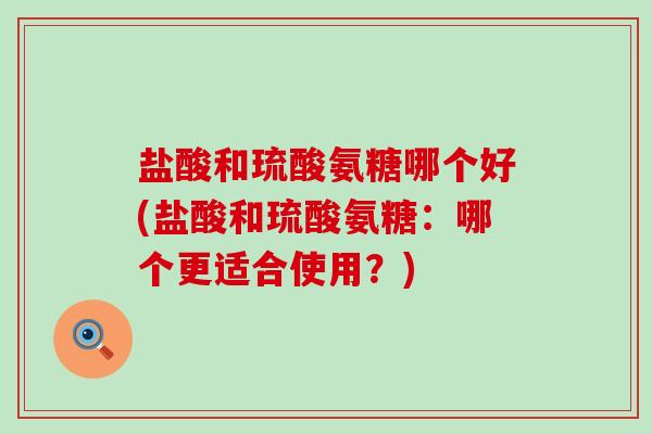 盐酸和琉酸氨糖哪个好(盐酸和琉酸氨糖：哪个更适合使用？)-第1张图片-氨糖科普网