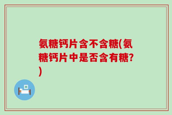 氨糖钙片含不含糖(氨糖钙片中是否含有糖？)-第1张图片-氨糖科普网