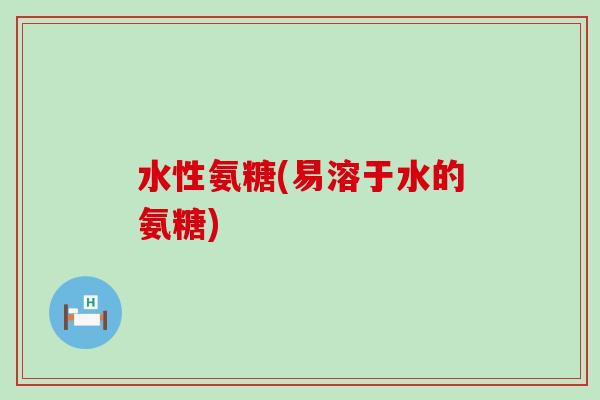 水性氨糖(易溶于水的氨糖)-第1张图片-氨糖科普网 水性氨糖(易溶于水的氨糖)-第1张图片-氨糖科普网