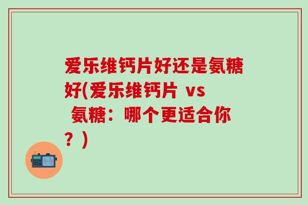 爱乐维钙片好还是氨糖好(爱乐维钙片 vs 氨糖：哪个更适合你？)-第1张图片-氨糖科普网