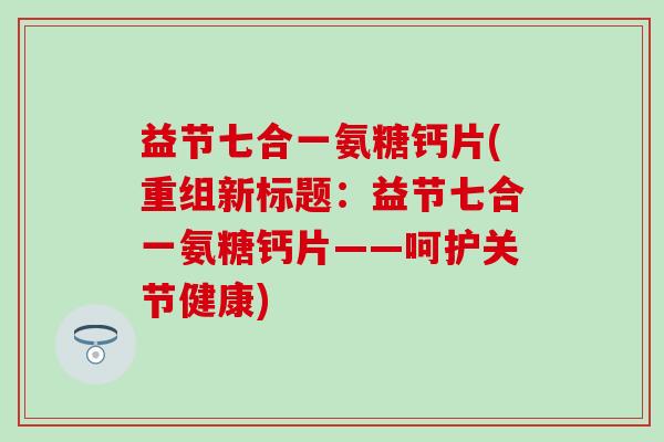益节七合一氨糖钙片(重组新标题：益节七合一氨糖钙片——呵护关节健康)-第1张图片-氨糖科普网