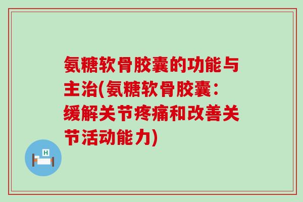 氨糖软骨胶囊的功能与主治(氨糖软骨胶囊：缓解关节疼痛和改善关节活动能力)-第1张图片-氨糖科普网