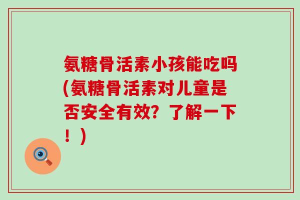 氨糖骨活素小孩能吃吗(氨糖骨活素对儿童是否安全有效?了解一下!)-第1张图片-氨糖科普网 氨糖骨活素小孩能吃吗(氨糖骨活素对儿童是否安全有效?了解一下!)-第1张图片-氨糖科普网