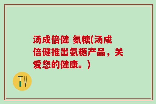 汤成倍健 氨糖(汤成倍健推出氨糖产品,关爱您的健康。)-第1张图片-氨糖科普网 汤成倍健 氨糖(汤成倍健推出氨糖产品,关爱您的健康。)-第1张图片-氨糖科普网