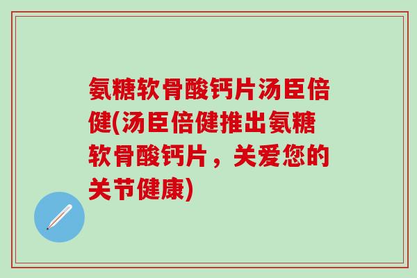 氨糖软骨酸钙片汤臣倍健(汤臣倍健推出氨糖软骨酸钙片,关爱您的关节健康)-第1张图片-氨糖科普网 氨糖软骨酸钙片汤臣倍健(汤臣倍健推出氨糖软骨酸钙片,关爱您的关节健康)-第1张图片-氨糖科普网