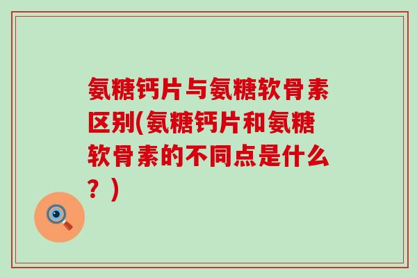 氨糖钙片与氨糖软骨素区别(氨糖钙片和氨糖软骨素的不同点是什么?)-第1张图片-氨糖科普网 氨糖钙片与氨糖软骨素区别(氨糖钙片和氨糖软骨素的不同点是什么?)-第1张图片-氨糖科普网