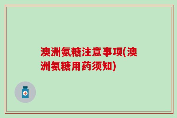 澳洲氨糖注意事项(澳洲氨糖用药须知)-第1张图片-氨糖科普网 澳洲氨糖注意事项(澳洲氨糖用药须知)-第1张图片-氨糖科普网
