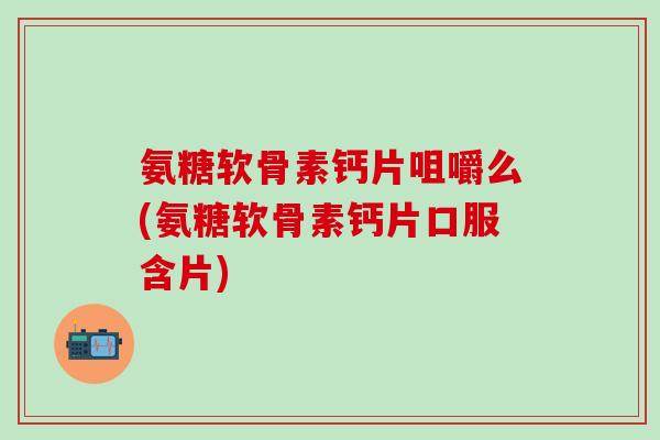 氨糖软骨素钙片咀嚼么(氨糖软骨素钙片口服含片)-第1张图片-氨糖科普网 氨糖软骨素钙片咀嚼么(氨糖软骨素钙片口服含片)-第1张图片-氨糖科普网