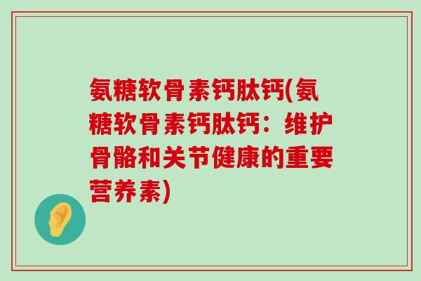 氨糖软骨素钙肽钙(氨糖软骨素钙肽钙:维护骨骼和关节健康的重要营养素)-第1张图片-氨糖科普网 氨糖软骨素钙肽钙(氨糖软骨素钙肽钙:维护骨骼和关节健康的重要营养素)-第1张图片-氨糖科普网