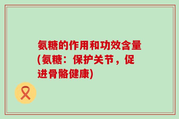 氨糖的作用和功效含量(氨糖:保护关节,促进骨骼健康)-第1张图片-氨糖科普网 氨糖的作用和功效含量(氨糖:保护关节,促进骨骼健康)-第1张图片-氨糖科普网