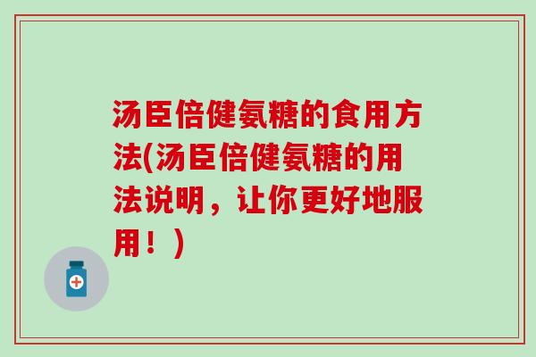 汤臣倍健氨糖的食用方法(汤臣倍健氨糖的用法说明,让你更好地服用!)-第1张图片-氨糖科普网 汤臣倍健氨糖的食用方法(汤臣倍健氨糖的用法说明,让你更好地服用!)-第1张图片-氨糖科普网