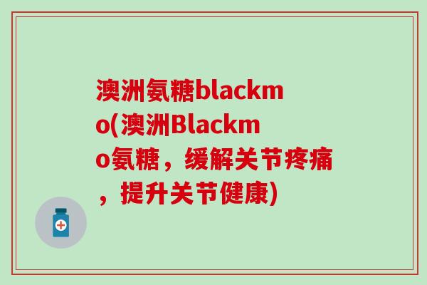 澳洲氨糖blackmo(澳洲Blackmo氨糖,缓解关节疼痛,提升关节健康)-第1张图片-氨糖科普网 澳洲氨糖blackmo(澳洲Blackmo氨糖,缓解关节疼痛,提升关节健康)-第1张图片-氨糖科普网