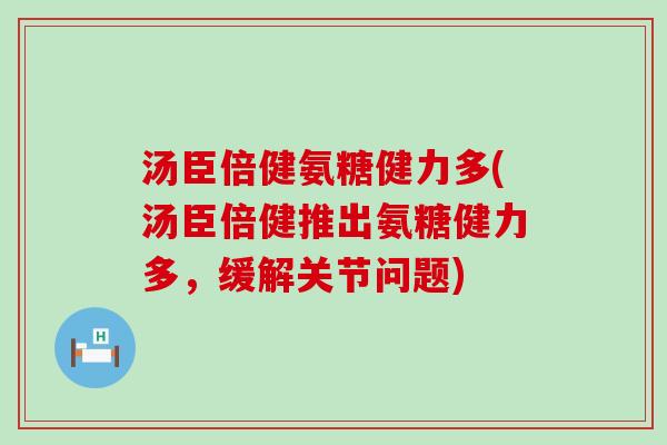 汤臣倍健氨糖健力多(汤臣倍健推出氨糖健力多,缓解关节问题)-第1张图片-氨糖科普网 汤臣倍健氨糖健力多(汤臣倍健推出氨糖健力多,缓解关节问题)-第1张图片-氨糖科普网