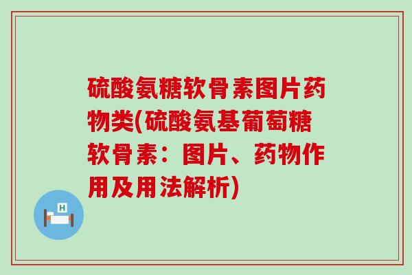 硫酸氨糖软骨素图片药物类(硫酸氨基葡萄糖软骨素：图片、药物作用及用法解析)-第1张图片-氨糖科普网