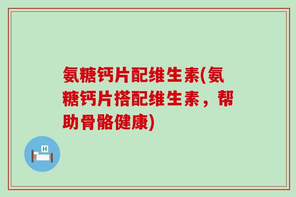 氨糖钙片配维生素(氨糖钙片搭配维生素,帮助骨骼健康)-第1张图片-氨糖科普网 氨糖钙片配维生素(氨糖钙片搭配维生素,帮助骨骼健康)-第1张图片-氨糖科普网
