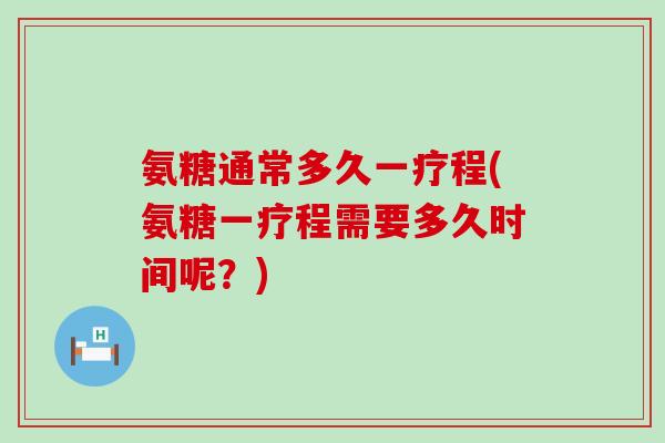 氨糖通常多久一疗程(氨糖一疗程需要多久时间呢?)-第1张图片-氨糖科普网 氨糖通常多久一疗程(氨糖一疗程需要多久时间呢?)-第1张图片-氨糖科普网