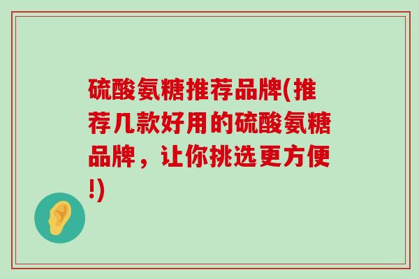 硫酸氨糖推荐品牌(推荐几款好用的硫酸氨糖品牌,让你挑选更方便!)-第1张图片-氨糖科普网 硫酸氨糖推荐品牌(推荐几款好用的硫酸氨糖品牌,让你挑选更方便!)-第1张图片-氨糖科普网