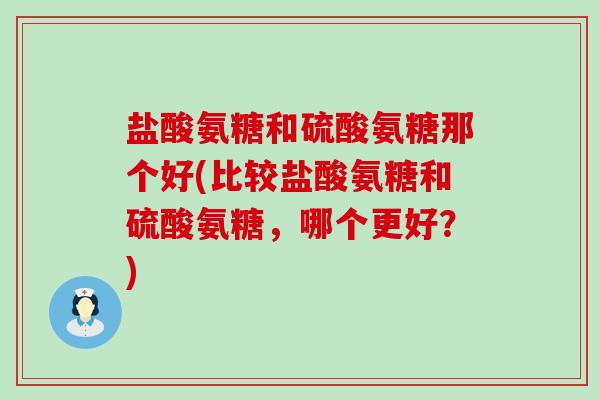 盐酸氨糖和硫酸氨糖那个好(比较盐酸氨糖和硫酸氨糖,哪个更好?)-第1张图片-氨糖科普网 盐酸氨糖和硫酸氨糖那个好(比较盐酸氨糖和硫酸氨糖,哪个更好?)-第1张图片-氨糖科普网