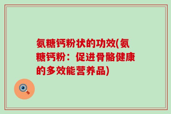 氨糖钙粉状的功效(氨糖钙粉:促进骨骼健康的多效能营养品)-第1张图片-氨糖科普网 氨糖钙粉状的功效(氨糖钙粉:促进骨骼健康的多效能营养品)-第1张图片-氨糖科普网
