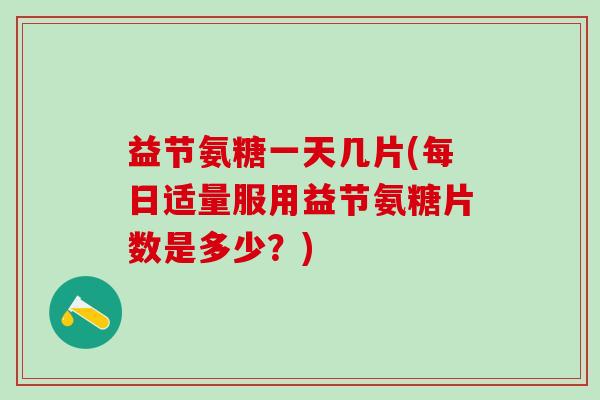 益节氨糖一天几片(每日适量服用益节氨糖片数是多少?)-第1张图片-氨糖科普网 益节氨糖一天几片(每日适量服用益节氨糖片数是多少?)-第1张图片-氨糖科普网