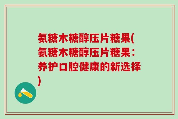 氨糖木糖醇压片糖果(氨糖木糖醇压片糖果:养护口腔健康的新选择)-第1张图片-氨糖科普网 氨糖木糖醇压片糖果(氨糖木糖醇压片糖果:养护口腔健康的新选择)-第1张图片-氨糖科普网