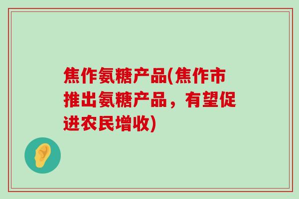 焦作氨糖产品(焦作市推出氨糖产品，有望促进农民增收)-第1张图片-氨糖科普网