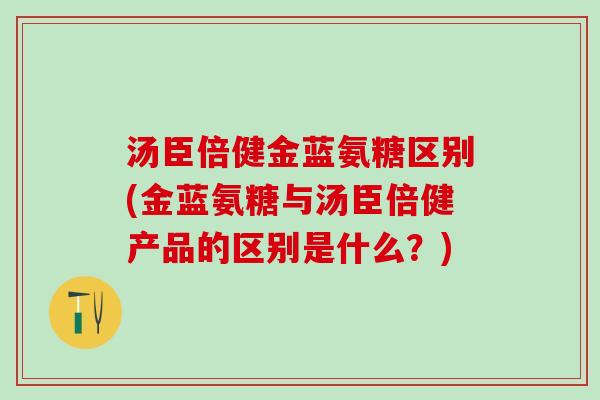 汤臣倍健金蓝氨糖区别(金蓝氨糖与汤臣倍健产品的区别是什么？)-第1张图片-氨糖科普网