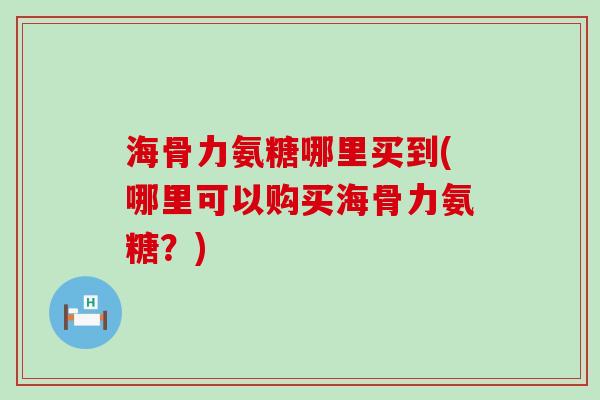 海骨力氨糖哪里买到(哪里可以购买海骨力氨糖?)-第1张图片-氨糖科普网 海骨力氨糖哪里买到(哪里可以购买海骨力氨糖?)-第1张图片-氨糖科普网