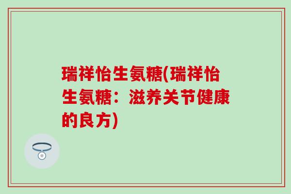 瑞祥怡生氨糖(瑞祥怡生氨糖:滋养关节健康的良方)-第1张图片-氨糖科普网 瑞祥怡生氨糖(瑞祥怡生氨糖:滋养关节健康的良方)-第1张图片-氨糖科普网