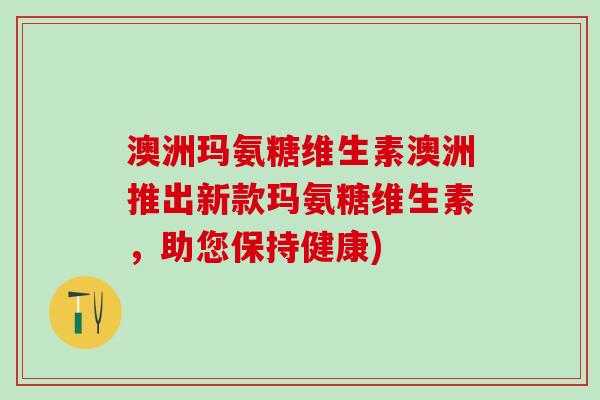 澳洲玛氨糖维生素澳洲推出新款玛氨糖维生素，助您保持健康)-第1张图片-氨糖科普网